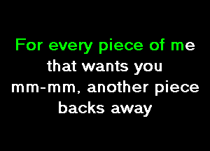 For every piece of me
that wants you

mm-mm, another piece
backs away