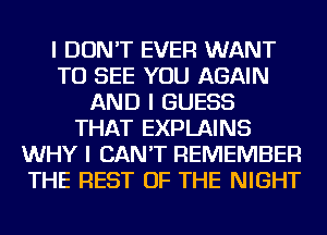 I DON'T EVER WANT
TO SEE YOU AGAIN
AND I GUESS
THAT EXPLAINS
WHY I CAN'T REMEMBER
THE REST OF THE NIGHT