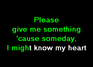 Please
give me something

'cause someday,
I might know my heart