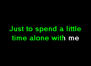 Just to spend a little

time alone with me