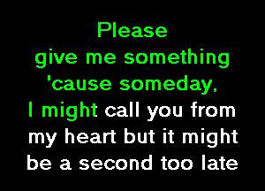 Please
give me something
'cause someday,
I might call you from
my heart but it might
be a second too late