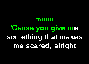 mmm
'Cause you give me

something that makes
me scared, alright