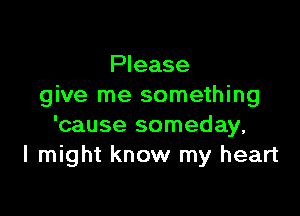 Please
give me something

'cause someday,
I might know my heart
