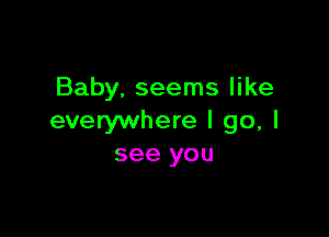 Baby. seems like

everywhere I go, I
see you