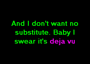 And I don't want no

substitute. Baby I
swear it's deja vu