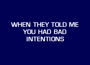 WHEN THEY TOLD ME
YOU HAD BAD

INTENTIONS