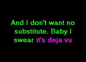 And I don't want no

substitute. Baby I
swear it's deja vu