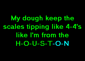 My dough keep the
scales tipping like 4-4's

like I'm from the
H-O-U-S-T-O-N