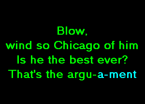 Blow,
wind so Chicago of him

Is he the best ever?
That's the argu-a-ment