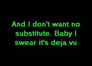 And I don't want no

substitute. Baby I
swear it's deja vu