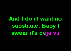 And I don't want no

substitute. Baby I
swear it's deja vu