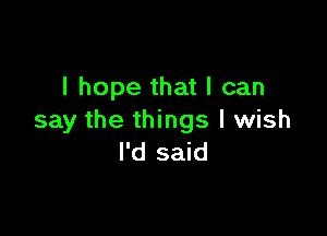 I hope that I can

say the things I wish
I'd said