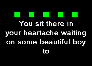 El El El El El
You sit there in

your heartache waiting
on some beautiful boy
to