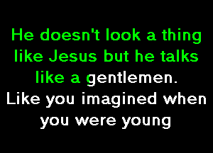He doesn't look a thing
like Jesus but he talks
like a gentlemen.
Like you imagined when
you were young