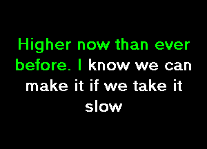 Higher now than ever
before. I know we can

make it if we take it
slow