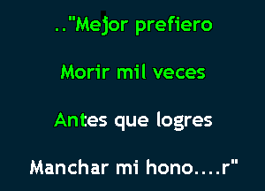 ..Mejor prefiero

Morir mil veces

An tes que logres

Manchar mi hono....r'