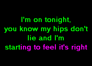 I'm on tonight,
you know my hips don't

lie and I'm
starting to feel it's right