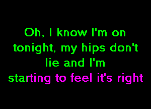 Oh, I know I'm on
tonight. my hips don't

lie and I'm
starting to feel it's right