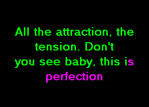 All the attraction, the
tension. Don't

you see baby, this is
perfection