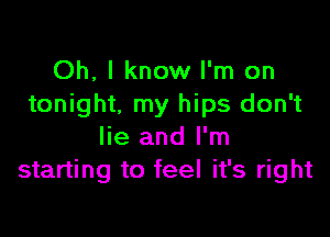 Oh, I know I'm on
tonight. my hips don't

lie and I'm
starting to feel it's right