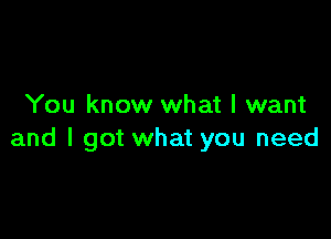 You know what I want

and I got what you need