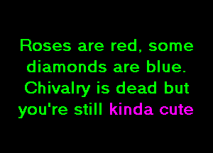 Roses are red, some
diamonds are blue.

Chivalry is dead but

you're still kinda cute