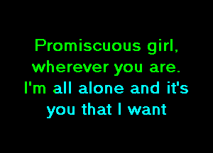 Promiscuous girl,
wherever you are.

I'm all alone and it's
you that I want