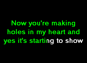 Now you're making

holes in my heart and
yes it's starting to show