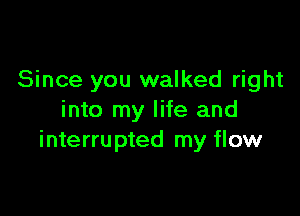 Since you walked right

into my life and
interrupted my flow