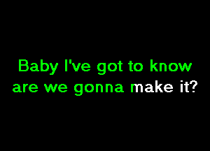 Baby I've got to know

are we gonna make it?