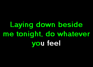 Laying down beside

me tonight. do whatever
you feel