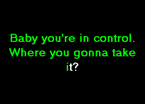 Baby you're in control.

Where you gonna take
it?
