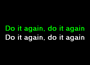 Do it again, do it again

Do it again, do it again