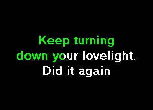 Keep turning

down your lovelight.
Did it again