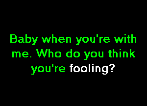 Baby when you're with

me. Who do you think
you're fooling?