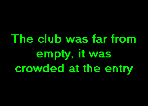The club was far from

empty. it was
crowded at the entry
