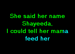 She said her name
Shayeeda,

I could tell her mama
feed her