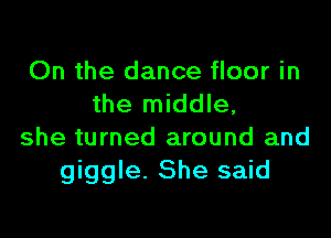 On the dance floor in
the middle,

she turned around and
giggle. She said