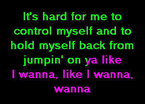 It's hard for me to
control myself and to
hold myself back from

jumpin' on ya like
I wanna, like I wanna,

wanna