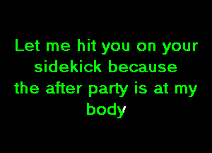 Let me hit you on your
sidekick because

the after party is at my
body