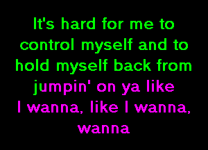 It's hard for me to
control myself and to
hold myself back from

jumpin' on ya like
I wanna, like I wanna,

wanna