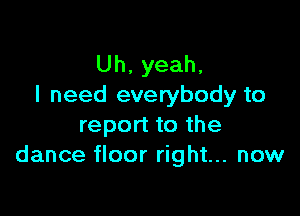Uh,yeah,
I need everybody to

report to the
dance floor right... now
