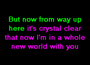 But now from way up
here it's crystal clear
that now I'm in a whole
new world with you