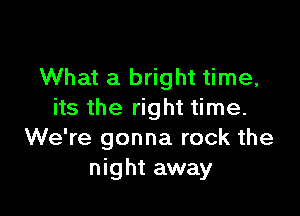 What a bright time,

its the right time.
We're gonna rock the
night away