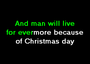And man will live

for evermore because
of Christmas day