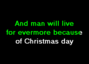 And man will live

for evermore because
of Christmas day