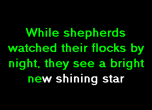 While shepherds
watched their flocks by
night, they see a bright

new shining star