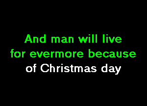 And man will live

for evermore because
of Christmas day