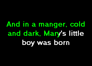 And in a manger, cold

and dark. Mary's little
boy was born