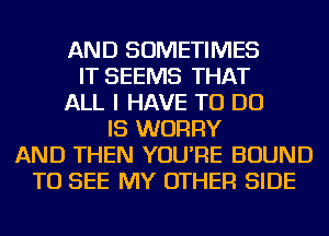 AND SOMETIMES
IT SEEMS THAT
ALL I HAVE TO DO
IS WORRY
AND THEN YOU'RE BOUND
TO SEE MY OTHER SIDE